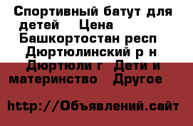 Спортивный батут для детей  › Цена ­ 12 000 - Башкортостан респ., Дюртюлинский р-н, Дюртюли г. Дети и материнство » Другое   